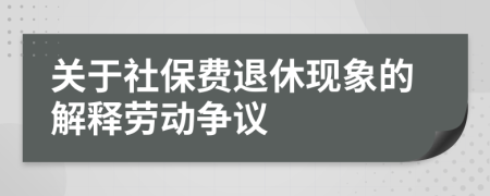 关于社保费退休现象的解释劳动争议