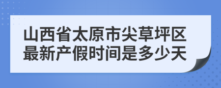 山西省太原市尖草坪区最新产假时间是多少天