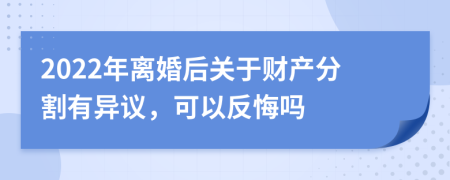 2022年离婚后关于财产分割有异议，可以反悔吗