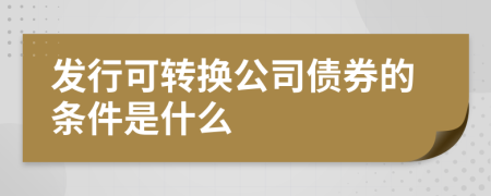 发行可转换公司债券的条件是什么