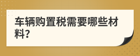 车辆购置税需要哪些材料？