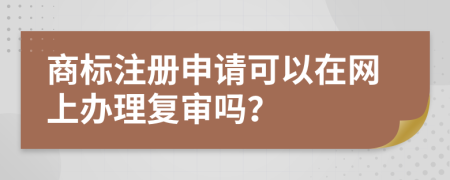 商标注册申请可以在网上办理复审吗？