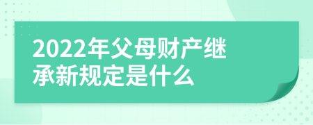 2022年父母财产继承新规定是什么