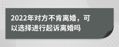 2022年对方不肯离婚，可以选择进行起诉离婚吗