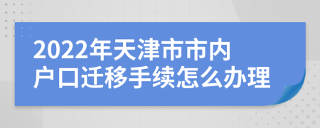 2022年天津市市内户口迁移手续怎么办理