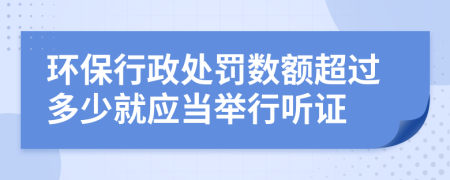 环保行政处罚数额超过多少就应当举行听证