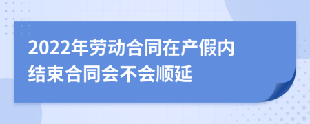 2022年劳动合同在产假内结束合同会不会顺延