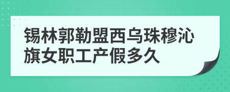 锡林郭勒盟西乌珠穆沁旗女职工产假多久