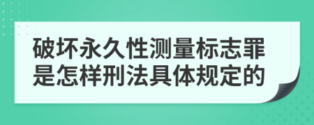 破坏永久性测量标志罪是怎样刑法具体规定的