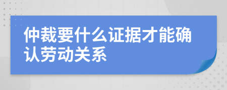 仲裁要什么证据才能确认劳动关系