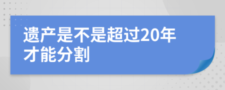 遗产是不是超过20年才能分割