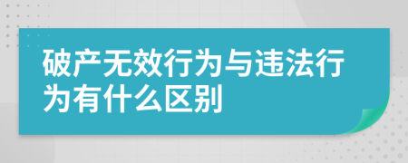 破产无效行为与违法行为有什么区别