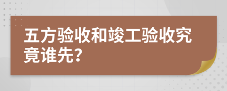 五方验收和竣工验收究竟谁先？