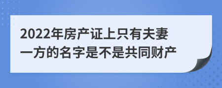 2022年房产证上只有夫妻一方的名字是不是共同财产