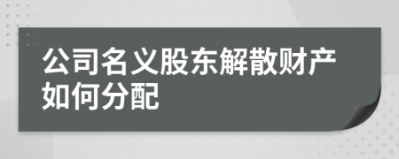 公司名义股东解散财产如何分配