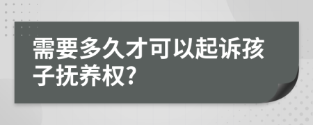 需要多久才可以起诉孩子抚养权?