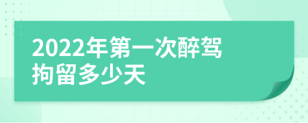 2022年第一次醉驾拘留多少天