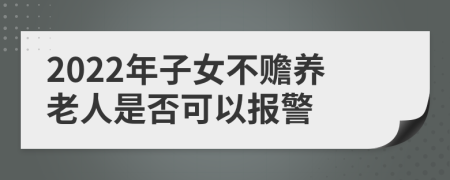 2022年子女不赡养老人是否可以报警