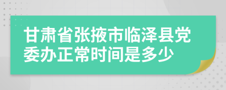 甘肃省张掖市临泽县党委办正常时间是多少