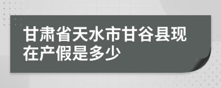 甘肃省天水市甘谷县现在产假是多少