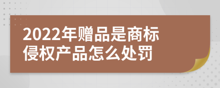 2022年赠品是商标侵权产品怎么处罚