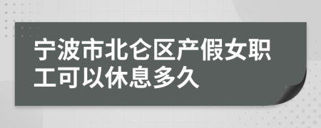 宁波市北仑区产假女职工可以休息多久