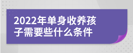 2022年单身收养孩子需要些什么条件