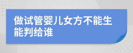 做试管婴儿女方不能生能判给谁