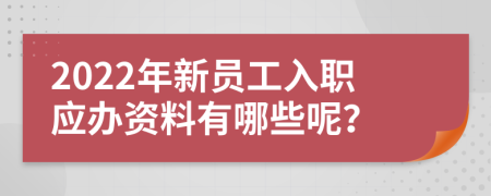 2022年新员工入职应办资料有哪些呢？