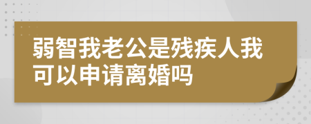 弱智我老公是残疾人我可以申请离婚吗