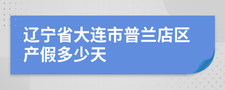 辽宁省大连市普兰店区产假多少天