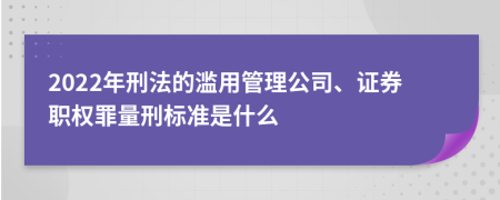 2022年刑法的滥用管理公司、证券职权罪量刑标准是什么