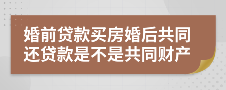 婚前贷款买房婚后共同还贷款是不是共同财产