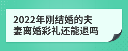 2022年刚结婚的夫妻离婚彩礼还能退吗