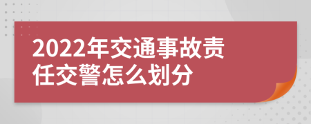 2022年交通事故责任交警怎么划分