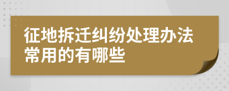 征地拆迁纠纷处理办法常用的有哪些