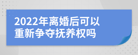 2022年离婚后可以重新争夺抚养权吗