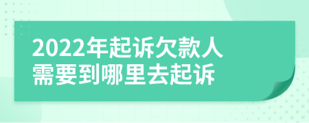 2022年起诉欠款人需要到哪里去起诉