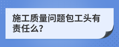 施工质量问题包工头有责任么？