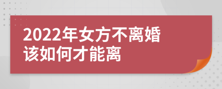 2022年女方不离婚该如何才能离
