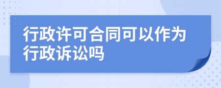 行政许可合同可以作为行政诉讼吗