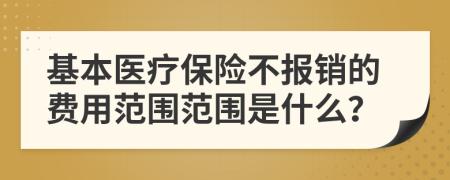 基本医疗保险不报销的费用范围范围是什么？