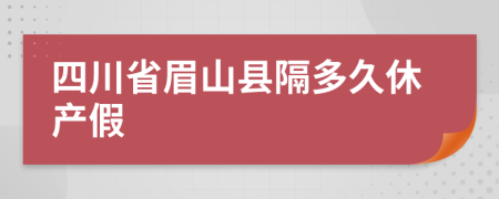 四川省眉山县隔多久休产假