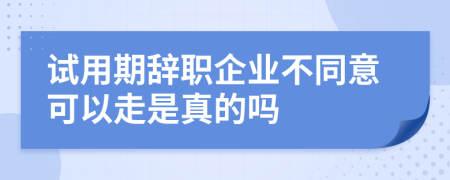 试用期辞职企业不同意可以走是真的吗