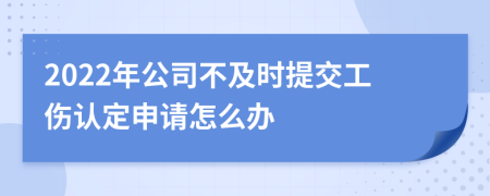 2022年公司不及时提交工伤认定申请怎么办