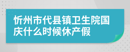 忻州市代县镇卫生院国庆什么时候休产假