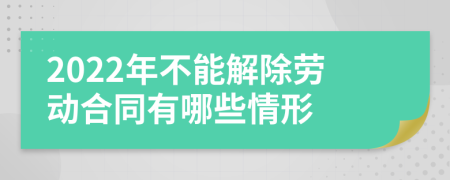 2022年不能解除劳动合同有哪些情形