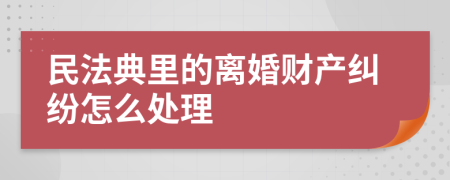 民法典里的离婚财产纠纷怎么处理