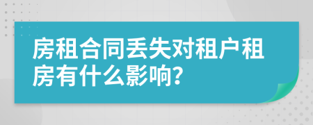 房租合同丢失对租户租房有什么影响？
