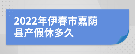 2022年伊春市嘉荫县产假休多久